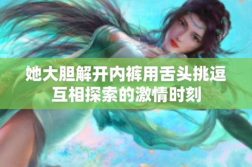 她大胆解开内裤用舌头挑逗互相探索的激情时刻