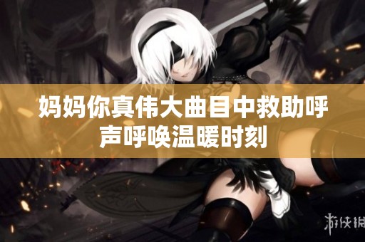 妈妈你真伟大曲目中救助呼声呼唤温暖时刻