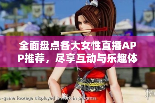 全面盘点各大女性直播APP推荐，尽享互动与乐趣体验