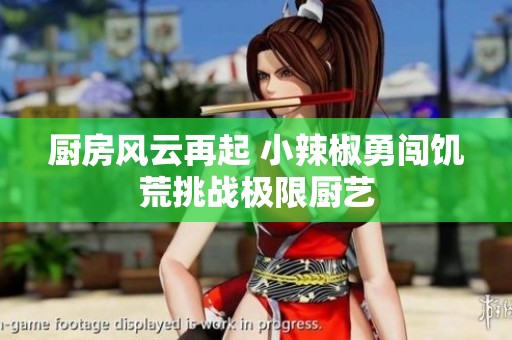 厨房风云再起 小辣椒勇闯饥荒挑战极限厨艺