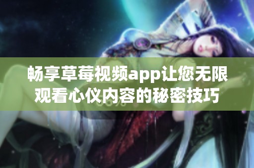 畅享草莓视频app让您无限观看心仪内容的秘密技巧