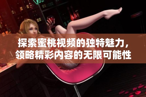 探索蜜桃视频的独特魅力，领略精彩内容的无限可能性