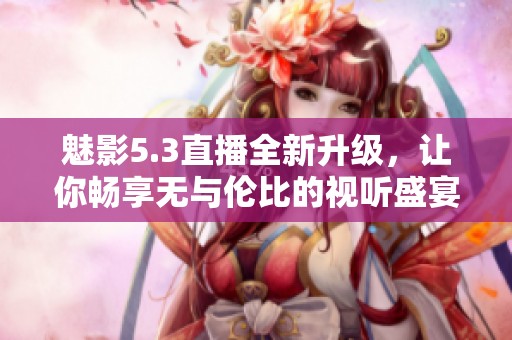 魅影5.3直播全新升级，让你畅享无与伦比的视听盛宴