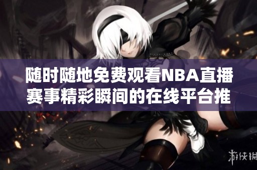 随时随地免费观看NBA直播赛事精彩瞬间的在线平台推荐