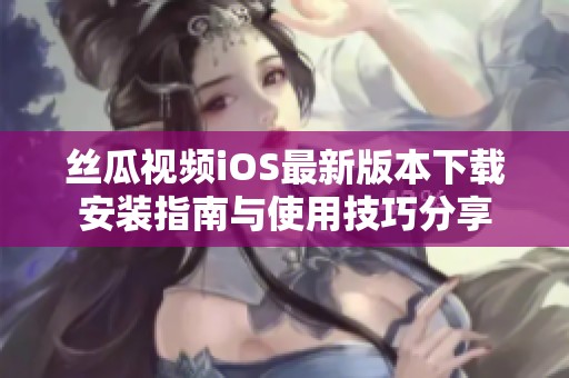 丝瓜视频iOS最新版本下载安装指南与使用技巧分享