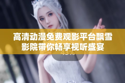 高清动漫免费观影平台飘雪影院带你畅享视听盛宴