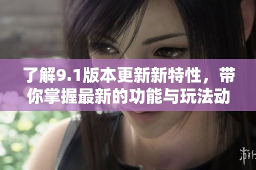 了解9.1版本更新新特性，带你掌握最新的功能与玩法动态
