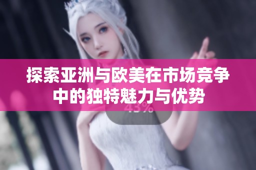 探索亚洲与欧美在市场竞争中的独特魅力与优势