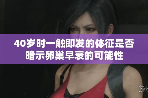 40岁时一触即发的体征是否暗示卵巢早衰的可能性