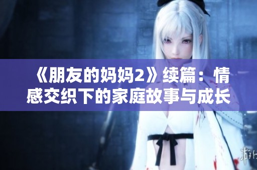 《朋友的妈妈2》续篇：情感交织下的家庭故事与成长历程探讨