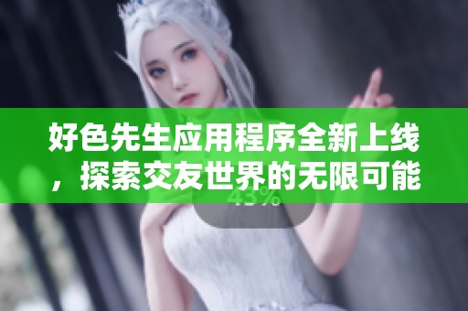 好色先生应用程序全新上线，探索交友世界的无限可能性