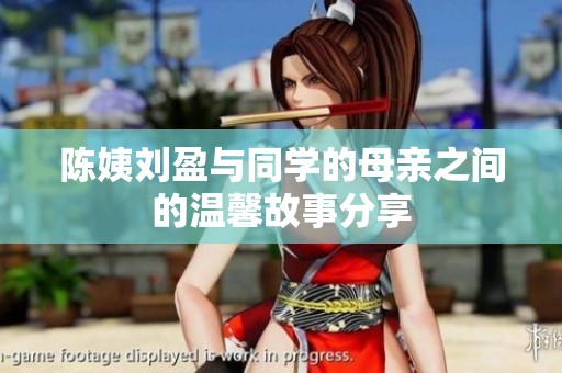 陈姨刘盈与同学的母亲之间的温馨故事分享