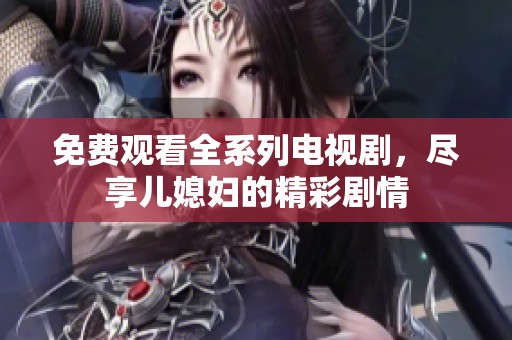 免费观看全系列电视剧，尽享儿媳妇的精彩剧情
