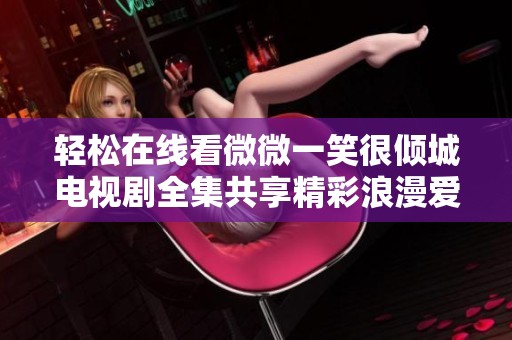 轻松在线看微微一笑很倾城电视剧全集共享精彩浪漫爱情故事