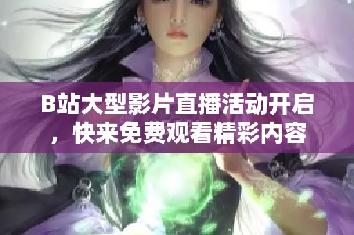 B站大型影片直播活动开启，快来免费观看精彩内容