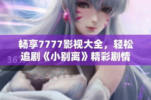畅享7777影视大全，轻松追剧《小别离》精彩剧情