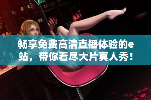 畅享免费高清直播体验的e站，带你看尽大片真人秀！