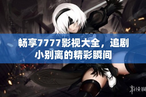 畅享7777影视大全，追剧小别离的精彩瞬间