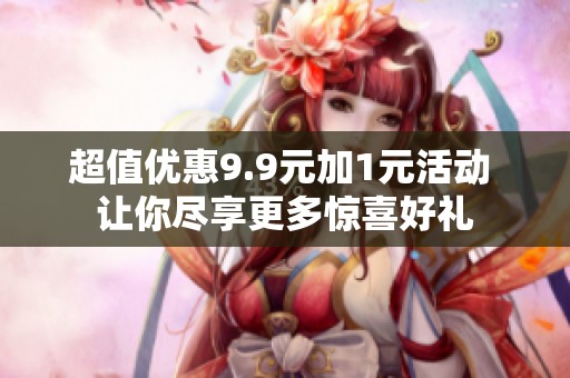 超值优惠9.9元加1元活动 让你尽享更多惊喜好礼