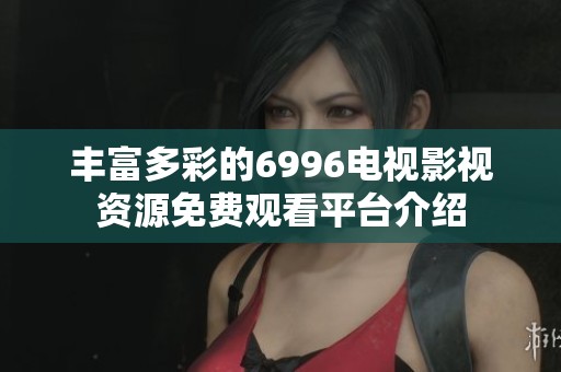 丰富多彩的6996电视影视资源免费观看平台介绍