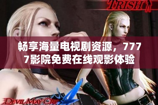 畅享海量电视剧资源，7777影院免费在线观影体验