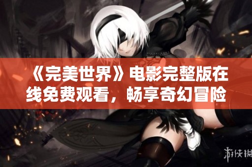 《完美世界》电影完整版在线免费观看，畅享奇幻冒险之旅