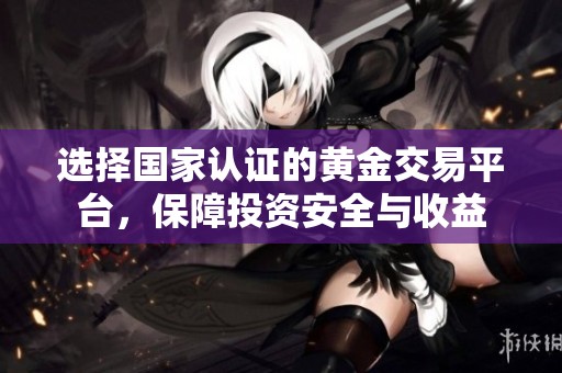 选择国家认证的黄金交易平台，保障投资安全与收益
