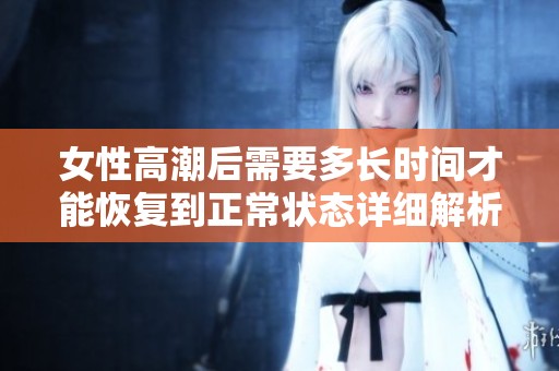 女性高潮后需要多长时间才能恢复到正常状态详细解析