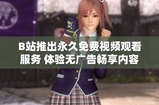B站推出永久免费视频观看服务 体验无广告畅享内容