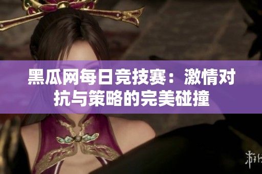 黑瓜网每日竞技赛：激情对抗与策略的完美碰撞