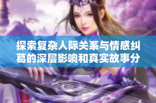 探索复杂人际关系与情感纠葛的深层影响和真实故事分享