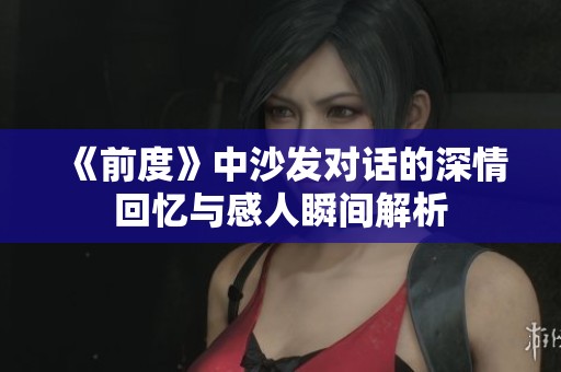《前度》中沙发对话的深情回忆与感人瞬间解析