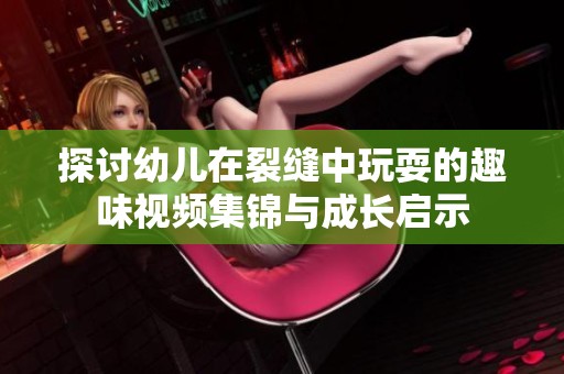 探讨幼儿在裂缝中玩耍的趣味视频集锦与成长启示