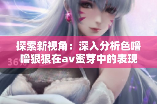 探索新视角：深入分析色噜噜狠狠在av蜜芽中的表现与影响