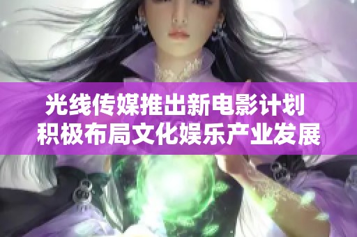 光线传媒推出新电影计划 积极布局文化娱乐产业发展
