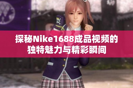 探秘Nike1688成品视频的独特魅力与精彩瞬间