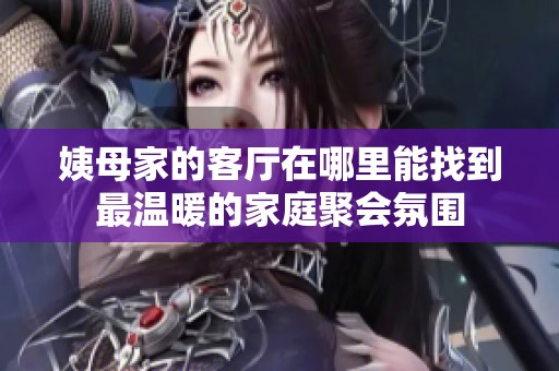 姨母家的客厅在哪里能找到最温暖的家庭聚会氛围
