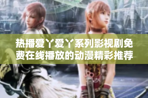 热播爱丫爱丫系列影视剧免费在线播放的动漫精彩推荐