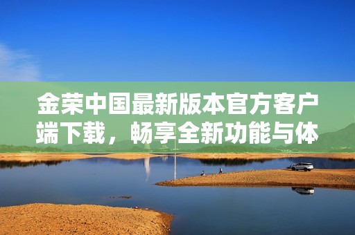 金荣中国最新版本官方客户端下载，畅享全新功能与体验