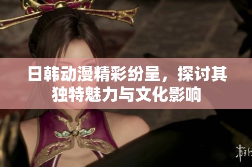 日韩动漫精彩纷呈，探讨其独特魅力与文化影响