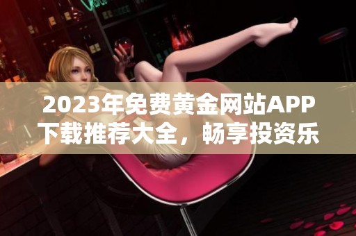 2023年免费黄金网站APP下载推荐大全，畅享投资乐趣