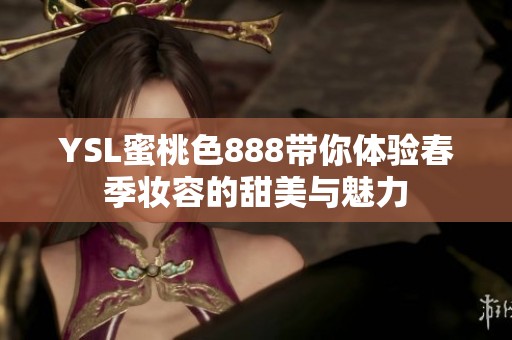 YSL蜜桃色888带你体验春季妆容的甜美与魅力