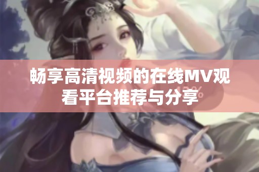 畅享高清视频的在线MV观看平台推荐与分享