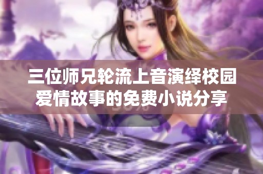 三位师兄轮流上音演绎校园爱情故事的免费小说分享
