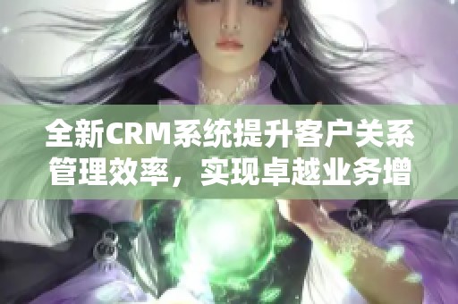 全新CRM系统提升客户关系管理效率，实现卓越业务增长新模式