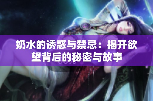 奶水的诱惑与禁忌：揭开欲望背后的秘密与故事