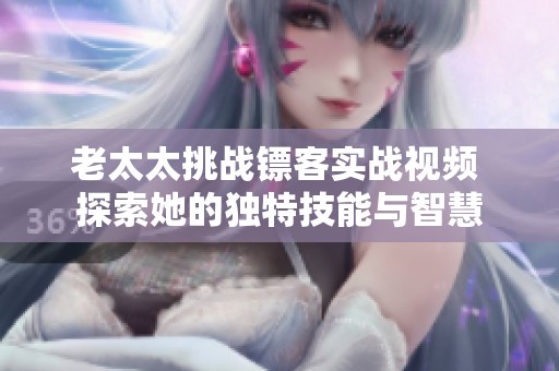 老太太挑战镖客实战视频 探索她的独特技能与智慧