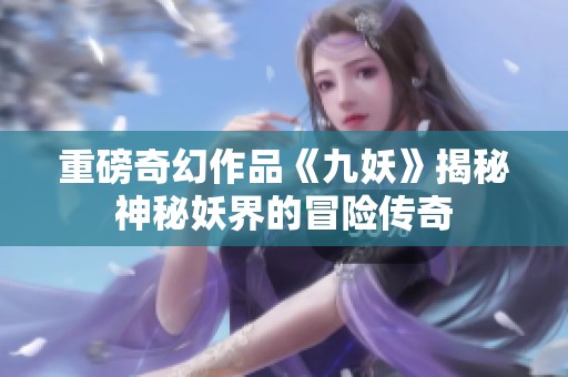 重磅奇幻作品《九妖》揭秘神秘妖界的冒险传奇