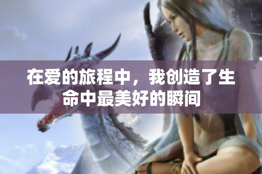 在爱的旅程中，我创造了生命中最美好的瞬间