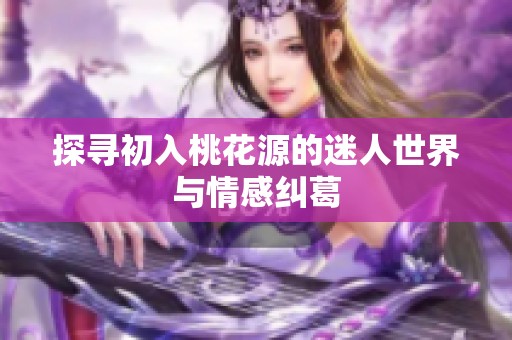 探寻初入桃花源的迷人世界与情感纠葛